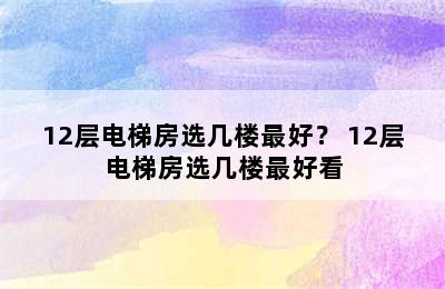 12层电梯房选几楼最好？ 12层电梯房选几楼最好看